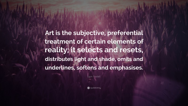 Egon Friedell Quote: “Art is the subjective, preferential treatment of certain elements of reality; it selects and resets, distributes light and shade, omits and underlines, softens and emphasises.”