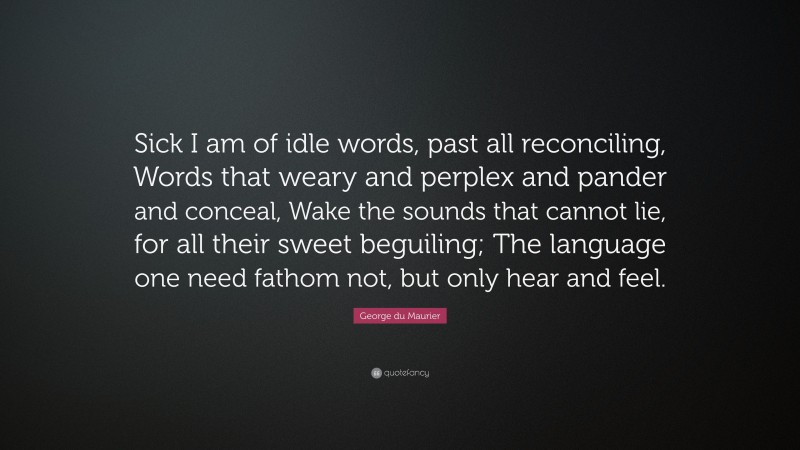 George du Maurier Quote: “Sick I am of idle words, past all reconciling, Words that weary and perplex and pander and conceal, Wake the sounds that cannot lie, for all their sweet beguiling; The language one need fathom not, but only hear and feel.”