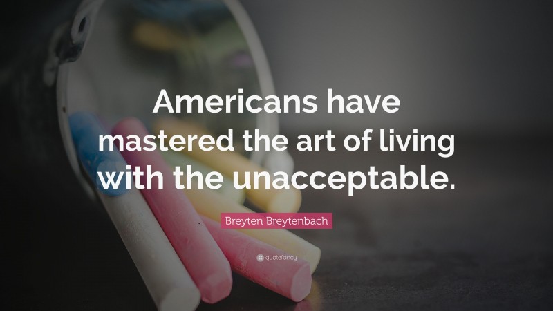 Breyten Breytenbach Quote: “Americans have mastered the art of living with the unacceptable.”