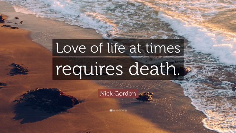 Nick Gordon Quote: “Love of life at times requires death.”