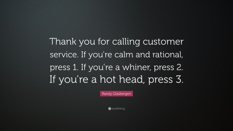 Randy Glasbergen Quote: “Thank you for calling customer service. If you’re calm and rational, press 1. If you’re a whiner, press 2. If you’re a hot head, press 3.”