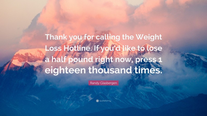Randy Glasbergen Quote: “Thank you for calling the Weight Loss Hotline. If you’d like to lose a half pound right now, press 1 eighteen thousand times.”