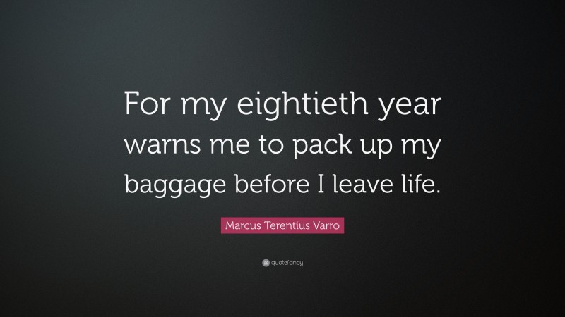 Marcus Terentius Varro Quote: “For my eightieth year warns me to pack up my baggage before I leave life.”