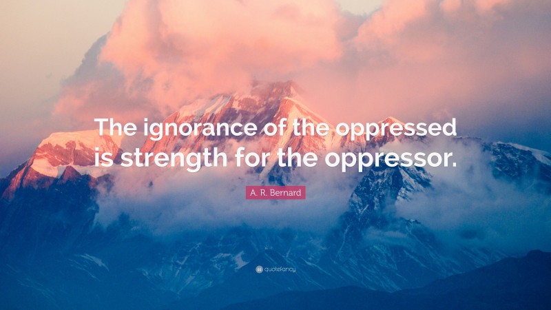 A. R. Bernard Quote: “The ignorance of the oppressed is strength for the oppressor.”