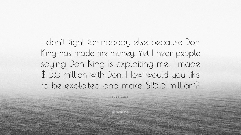 Jack Newfield Quote: “I don’t fight for nobody else because Don King has made me money. Yet I hear people saying Don King is exploiting me. I made $15.5 million with Don. How would you like to be exploited and make $15.5 million?”