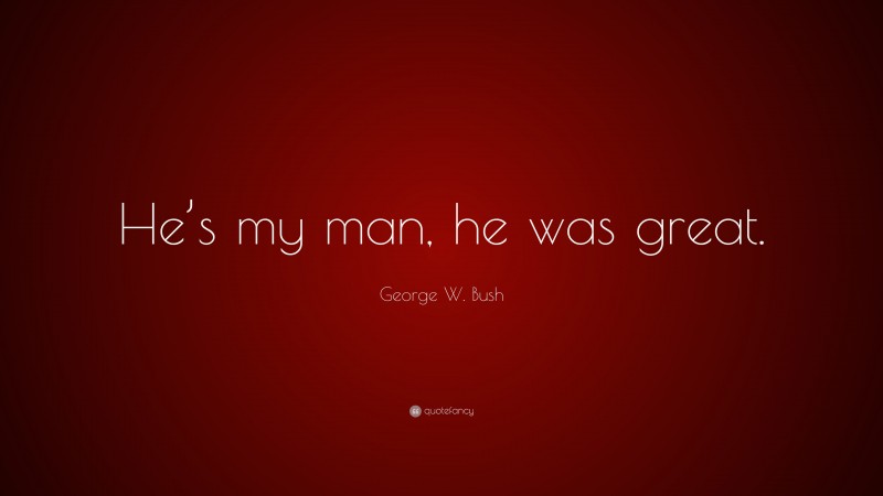 George W. Bush Quote: “He’s my man, he was great.”