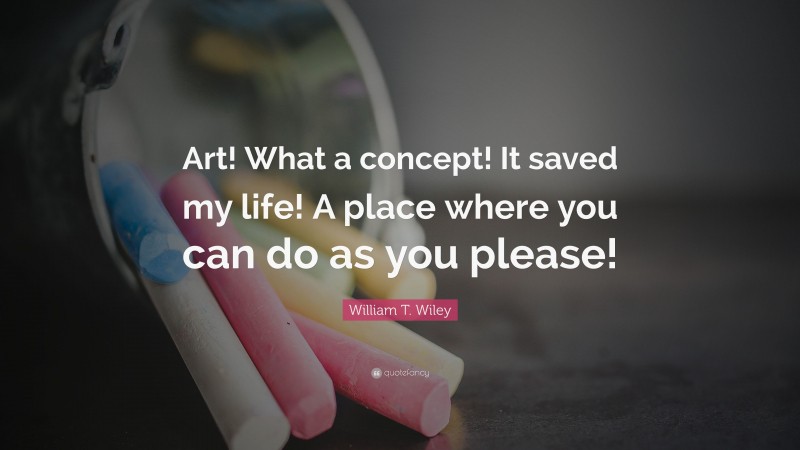 William T. Wiley Quote: “Art! What a concept! It saved my life! A place where you can do as you please!”