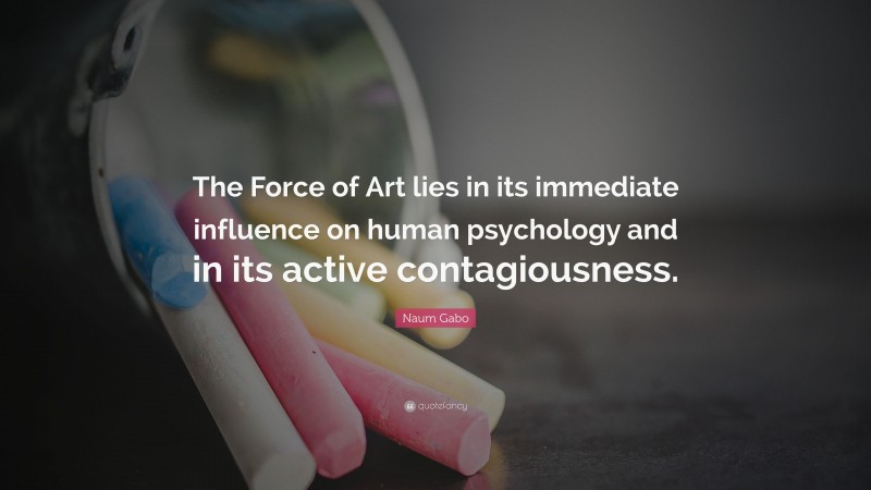 Naum Gabo Quote: “The Force of Art lies in its immediate influence on human psychology and in its active contagiousness.”
