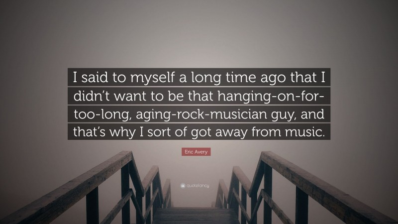 Eric Avery Quote: “I said to myself a long time ago that I didn’t want to be that hanging-on-for-too-long, aging-rock-musician guy, and that’s why I sort of got away from music.”