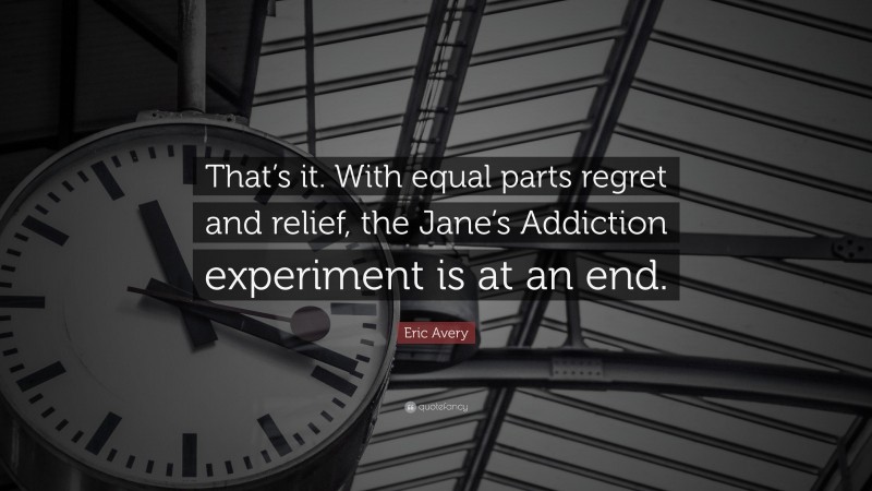 Eric Avery Quote: “That’s it. With equal parts regret and relief, the Jane’s Addiction experiment is at an end.”