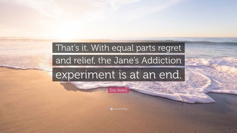 Eric Avery Quote: “That’s it. With equal parts regret and relief, the Jane’s Addiction experiment is at an end.”