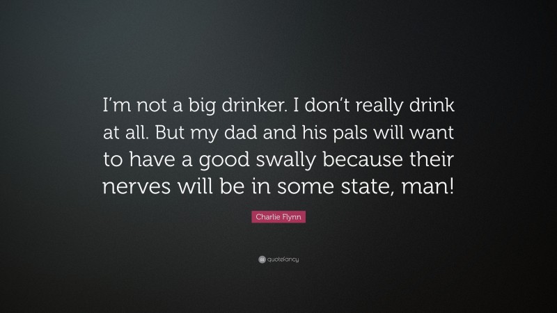 Charlie Flynn Quote: “I’m not a big drinker. I don’t really drink at all. But my dad and his pals will want to have a good swally because their nerves will be in some state, man!”