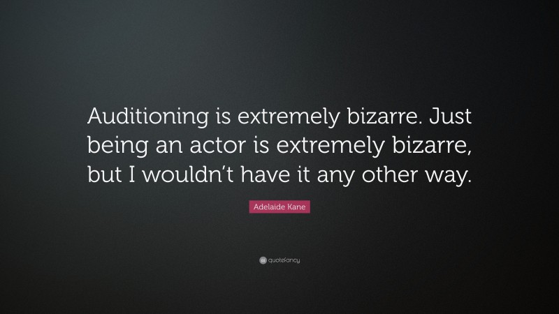 Adelaide Kane Quote: “Auditioning is extremely bizarre. Just being an actor is extremely bizarre, but I wouldn’t have it any other way.”