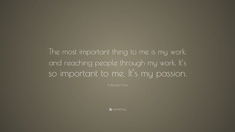 Adelaide Kane Quote: “The most important thing to me is my work, and reaching people through my work. It’s so important to me. It’s my passion.”