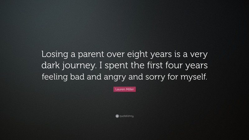 Lauren Miller Quote: “Losing a parent over eight years is a very dark journey. I spent the first four years feeling bad and angry and sorry for myself.”