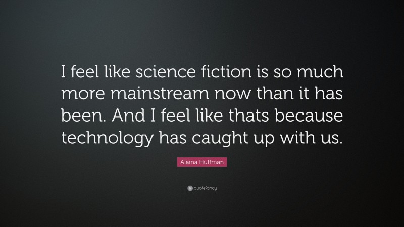 Alaina Huffman Quote: “I feel like science fiction is so much more mainstream now than it has been. And I feel like thats because technology has caught up with us.”