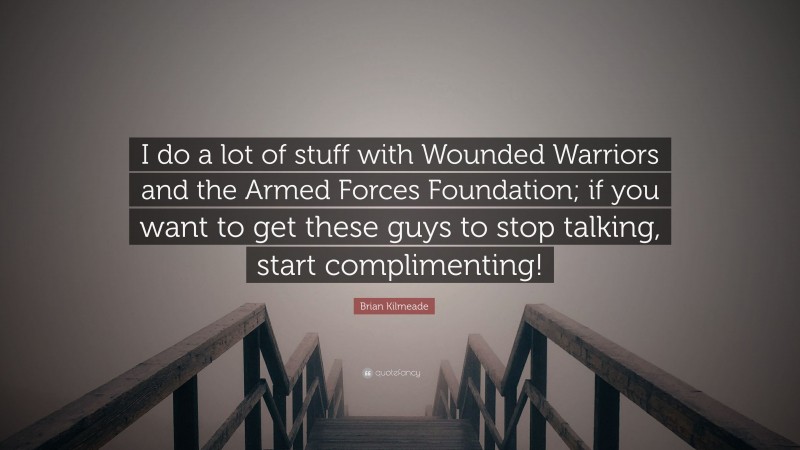 Brian Kilmeade Quote: “I do a lot of stuff with Wounded Warriors and the Armed Forces Foundation; if you want to get these guys to stop talking, start complimenting!”