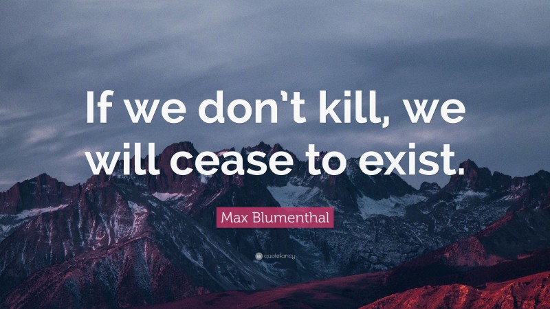 Max Blumenthal Quote: “If we don’t kill, we will cease to exist.”