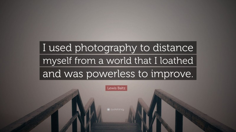 Lewis Baltz Quote: “I used photography to distance myself from a world that I loathed and was powerless to improve.”