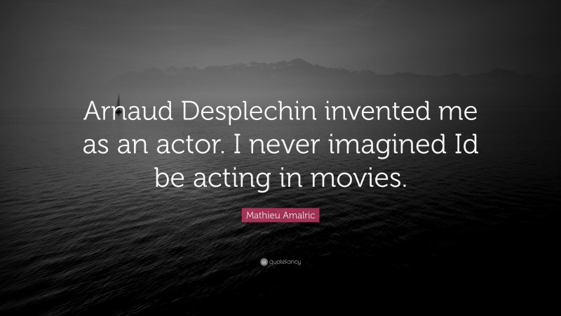 Mathieu Amalric Quote: “Arnaud Desplechin invented me as an actor. I never imagined Id be acting in movies.”