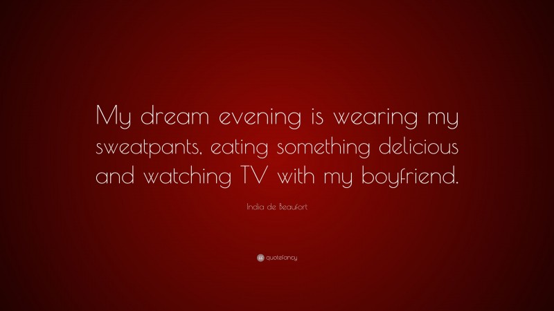 India de Beaufort Quote: “My dream evening is wearing my sweatpants, eating something delicious and watching TV with my boyfriend.”