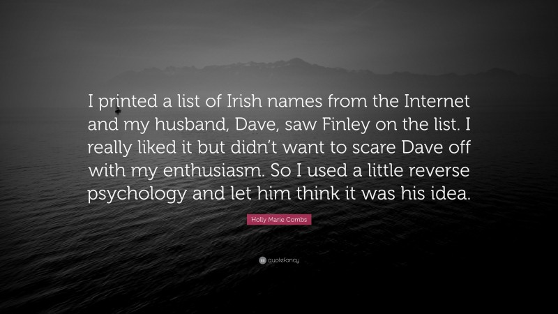 Holly Marie Combs Quote: “I printed a list of Irish names from the Internet and my husband, Dave, saw Finley on the list. I really liked it but didn’t want to scare Dave off with my enthusiasm. So I used a little reverse psychology and let him think it was his idea.”