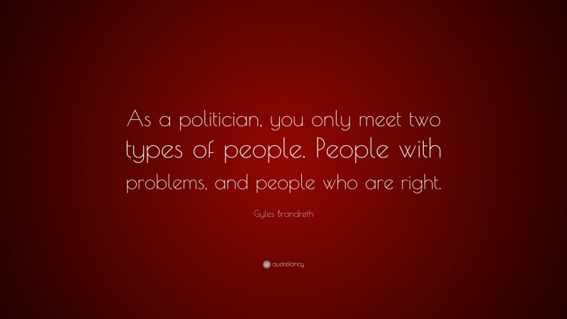 Gyles Brandreth Quote: “As a politician, you only meet two types of people. People with problems, and people who are right.”