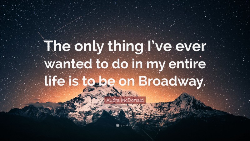 Audra McDonald Quote: “The only thing I’ve ever wanted to do in my entire life is to be on Broadway.”