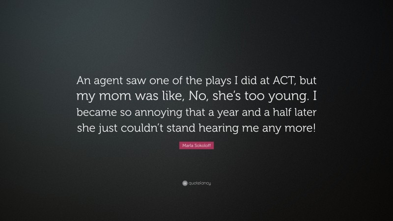 Marla Sokoloff Quote: “An agent saw one of the plays I did at ACT, but my mom was like, No, she’s too young. I became so annoying that a year and a half later she just couldn’t stand hearing me any more!”