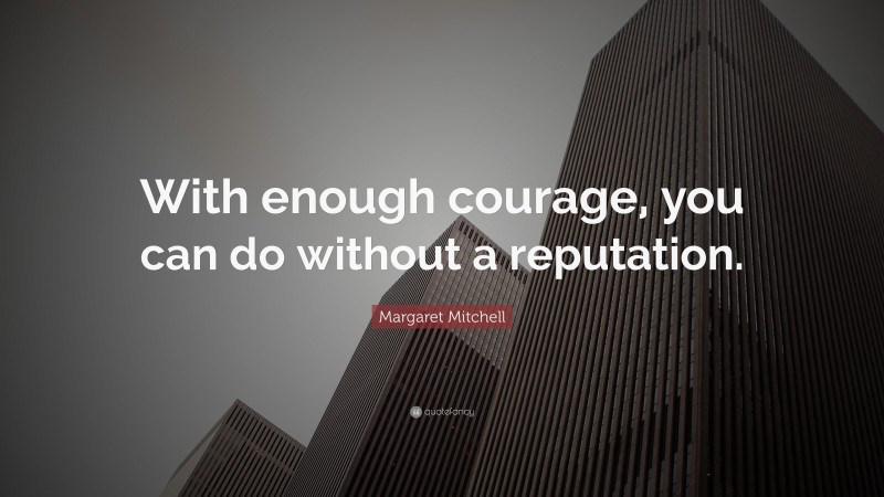 Margaret Mitchell Quote: “With enough courage, you can do without a reputation.”