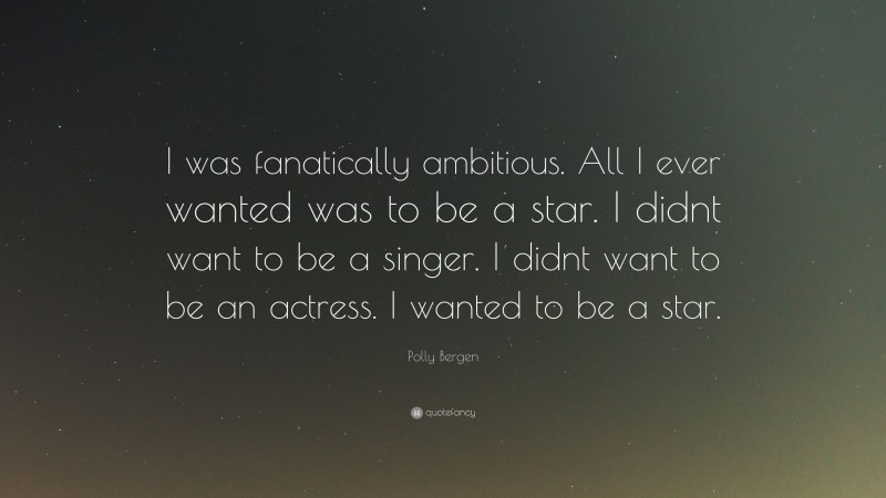 Polly Bergen Quote: “I was fanatically ambitious. All I ever wanted was to be a star. I didnt want to be a singer. I didnt want to be an actress. I wanted to be a star.”