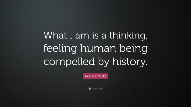 Avery Brooks Quote: “What I am is a thinking, feeling human being compelled by history.”