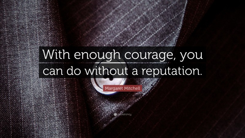 Margaret Mitchell Quote: “With enough courage, you can do without a reputation.”