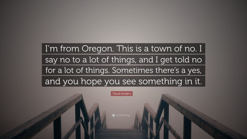 David Anders Quote: “I’m from Oregon. This is a town of no. I say no to a lot of things, and I get told no for a lot of things. Sometimes there’s a yes, and you hope you see something in it.”