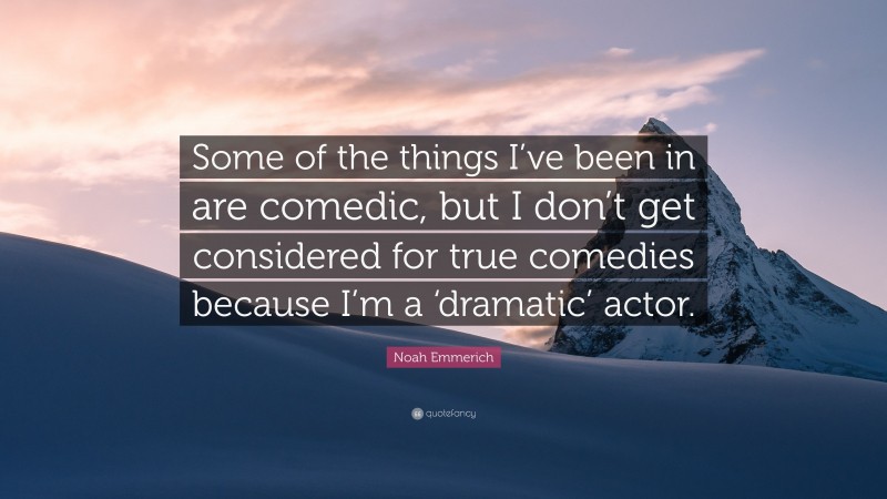 Noah Emmerich Quote: “Some of the things I’ve been in are comedic, but I don’t get considered for true comedies because I’m a ‘dramatic’ actor.”