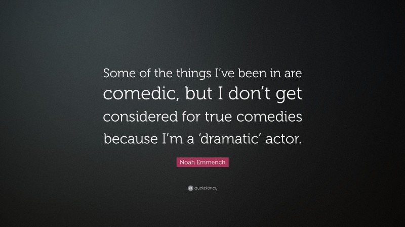 Noah Emmerich Quote: “Some of the things I’ve been in are comedic, but I don’t get considered for true comedies because I’m a ‘dramatic’ actor.”
