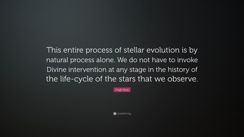 Hugh Ross Quote: “This entire process of stellar evolution is by natural process alone. We do not have to invoke Divine intervention at any stage in the history of the life-cycle of the stars that we observe.”