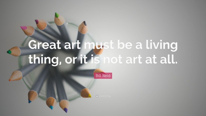 Bill Reid Quote: “Great art must be a living thing, or it is not art at all.”