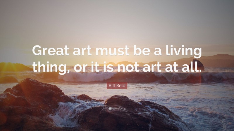 Bill Reid Quote: “Great art must be a living thing, or it is not art at all.”