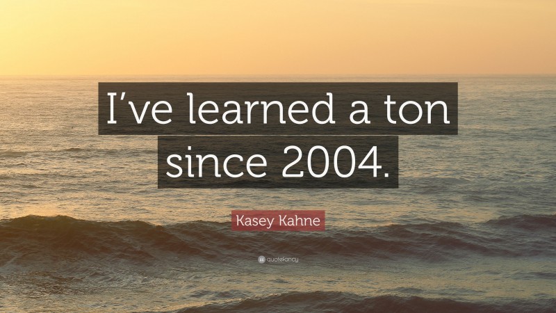 Kasey Kahne Quote: “I’ve learned a ton since 2004.”