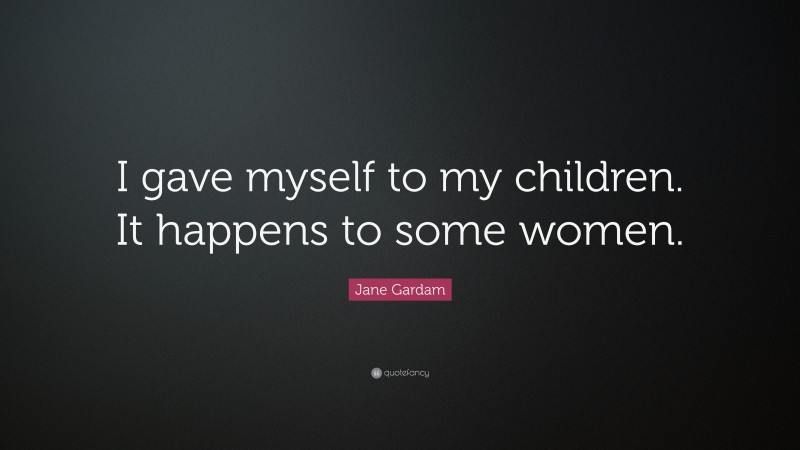 Jane Gardam Quote: “I gave myself to my children. It happens to some women.”