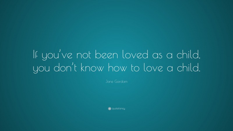 Jane Gardam Quote: “If you’ve not been loved as a child, you don’t know how to love a child.”