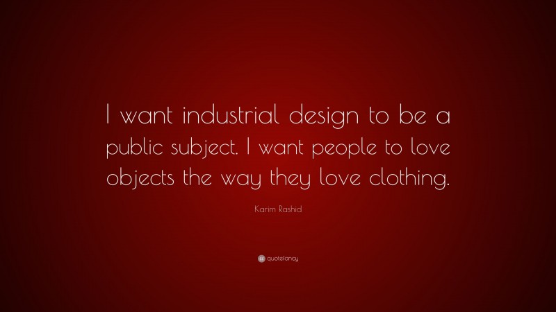 Karim Rashid Quote: “I want industrial design to be a public subject. I want people to love objects the way they love clothing.”