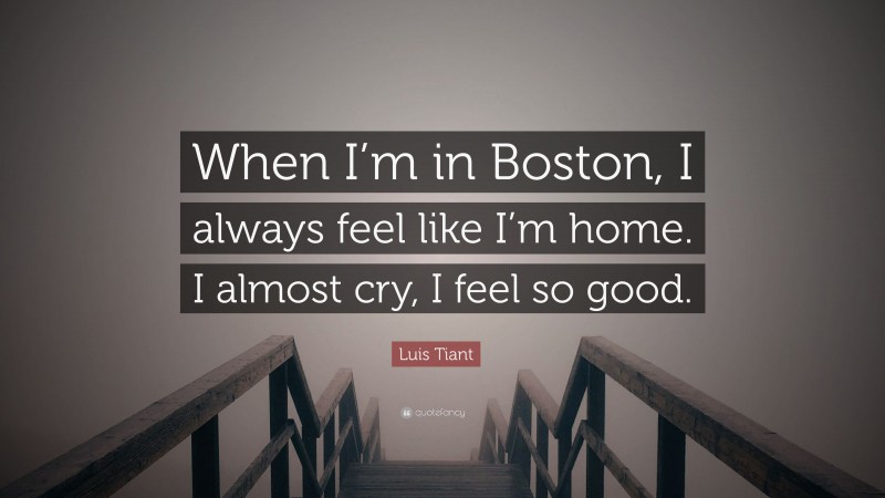 Luis Tiant Quote: “When I’m in Boston, I always feel like I’m home. I almost cry, I feel so good.”