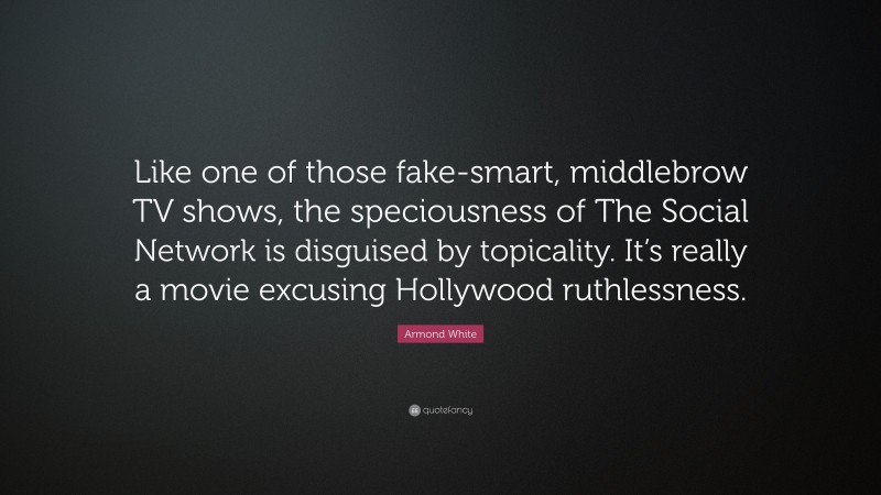 Armond White Quote: “Like one of those fake-smart, middlebrow TV shows, the speciousness of The Social Network is disguised by topicality. It’s really a movie excusing Hollywood ruthlessness.”