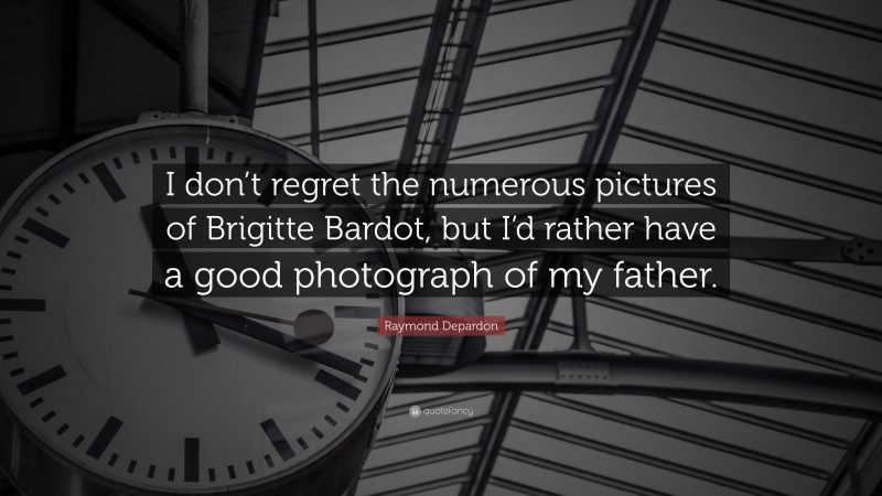 Raymond Depardon Quote: “I don’t regret the numerous pictures of Brigitte Bardot, but I’d rather have a good photograph of my father.”