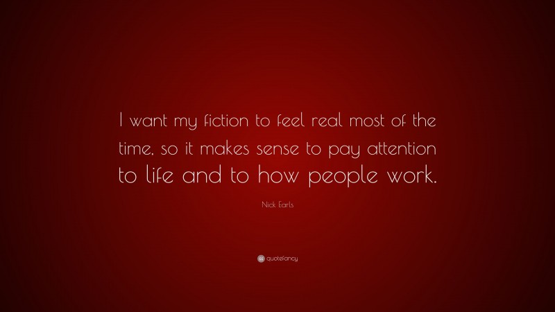 Nick Earls Quote: “I want my fiction to feel real most of the time, so it makes sense to pay attention to life and to how people work.”