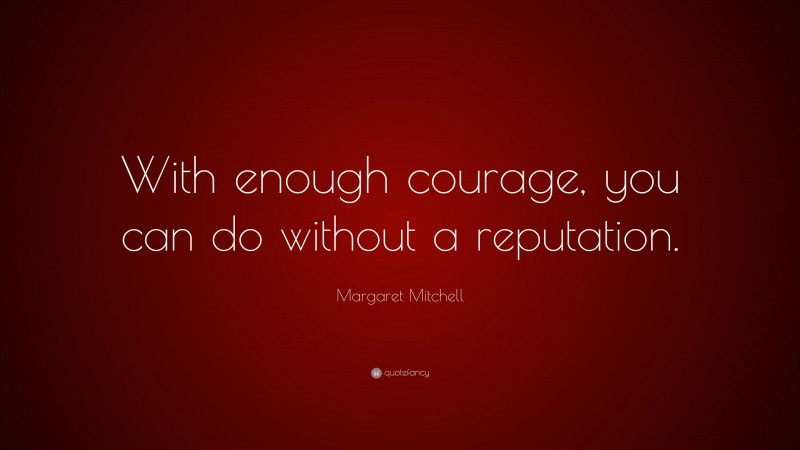 Margaret Mitchell Quote: “With enough courage, you can do without a reputation.”