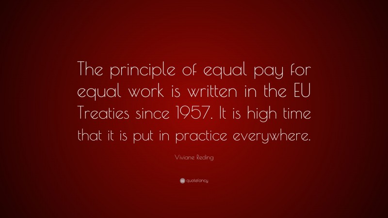Viviane Reding Quote: “The principle of equal pay for equal work is written in the EU Treaties since 1957. It is high time that it is put in practice everywhere.”
