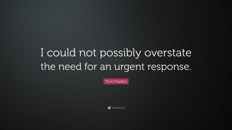 Tom Frieden Quote: “I could not possibly overstate the need for an urgent response.”